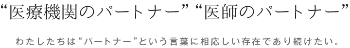 “医療機関のパートナー”“医師のパートナー”わたしたちは“パートナー”という言葉に相応しい存在であり続けたい。